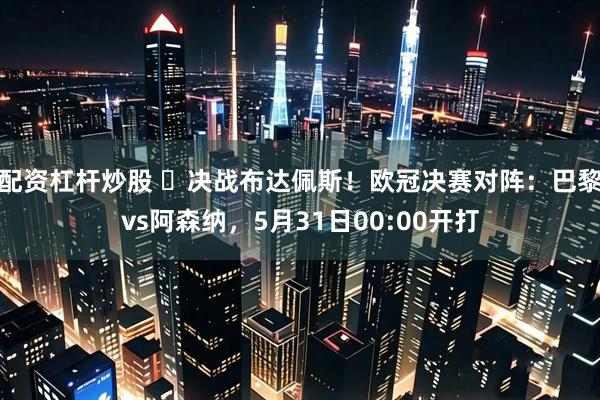 配资杠杆炒股 ⚔决战布达佩斯！欧冠决赛对阵：巴黎vs阿森纳，5月31日00:00开打