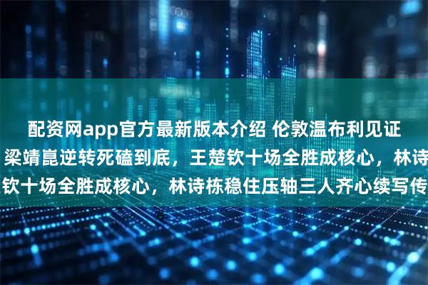 配资网app官方最新版本介绍 伦敦温布利见证中国男乒第24次夺冠,梁靖崑逆转死磕到底,王楚钦十场全胜成核心,林诗栋稳住压轴三人齐心续写传奇