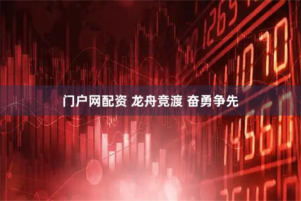 门户网配资 龙舟竞渡 奋勇争先