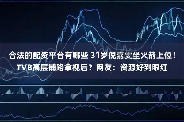 合法的配资平台有哪些 31岁倪嘉雯坐火箭上位！TVB高层铺路拿视后？网友：资源好到眼红