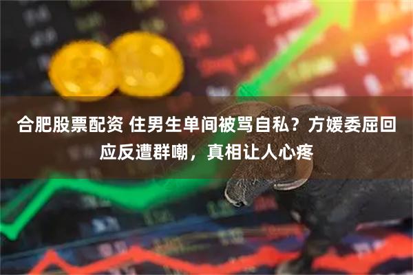 合肥股票配资 住男生单间被骂自私？方媛委屈回应反遭群嘲，真相让人心疼