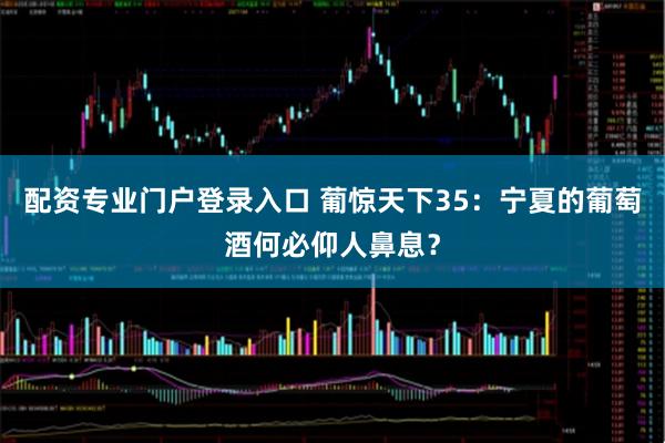 配资专业门户登录入口 葡惊天下35：宁夏的葡萄酒何必仰人鼻息？