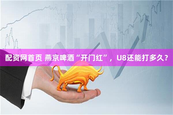 配资网首页 燕京啤酒“开门红”，U8还能打多久？