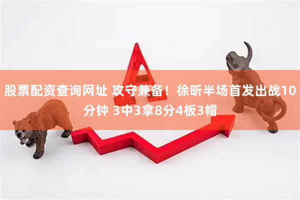 股票配资查询网址 攻守兼备！徐昕半场首发出战10分钟 3中3拿8分4板3帽