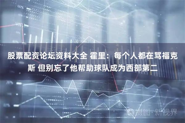股票配资论坛资料大全 霍里：每个人都在骂福克斯 但别忘了他帮助球队成为西部第二