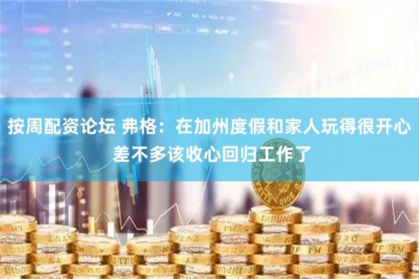 按周配资论坛 弗格：在加州度假和家人玩得很开心 差不多该收心回归工作了