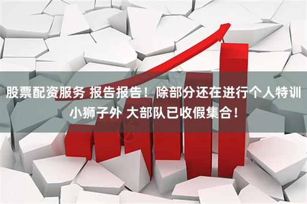 股票配资服务 报告报告！除部分还在进行个人特训小狮子外 大部队已收假集合！