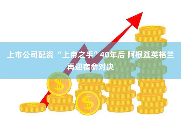 上市公司配资 “上帝之手”40年后 阿根廷英格兰再迎宿命对决