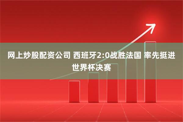网上炒股配资公司 西班牙2:0战胜法国 率先挺进世界杯决赛