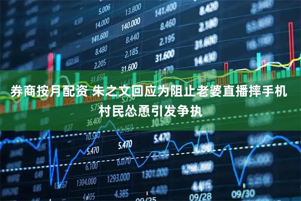 券商按月配资 朱之文回应为阻止老婆直播摔手机 村民怂恿引发争执