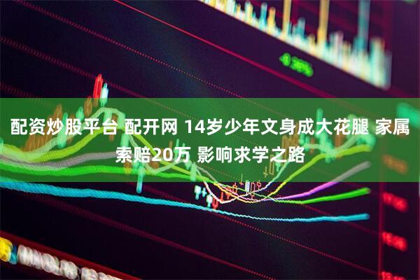 配资炒股平台 配开网 14岁少年文身成大花腿 家属索赔20万 影响求学之路