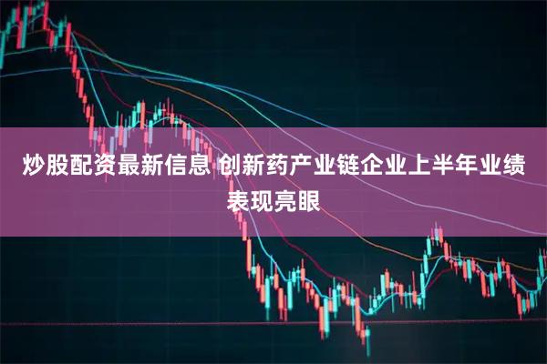 炒股配资最新信息 创新药产业链企业上半年业绩表现亮眼