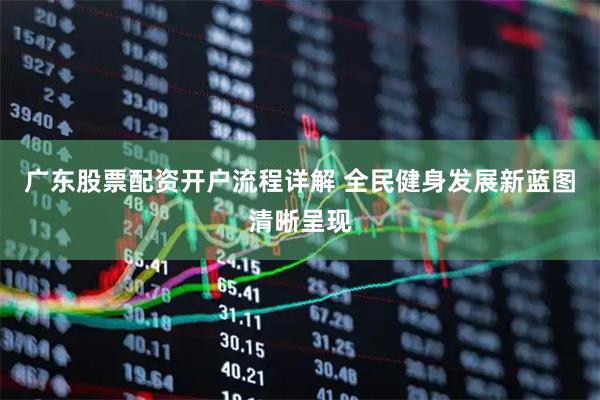 广东股票配资开户流程详解 全民健身发展新蓝图清晰呈现