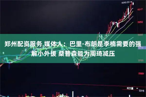 郑州配资服务 媒体人：巴里·布朗是李楠需要的强解小外援 桑普森能为周琦减压