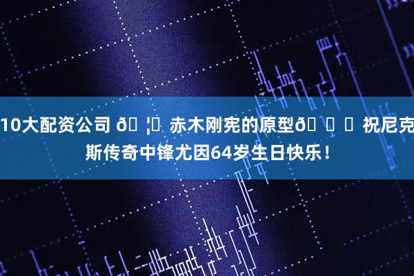 10大配资公司 🦍赤木刚宪的原型🎂祝尼克斯传奇中锋尤因64岁生日快乐!
