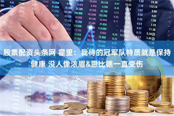 股票配资头条网 霍里：我待的冠军队特质就是保持健康 没人像浓眉&恩比德一直受伤