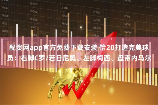 配资网app官方免费下载安装 恰20打造完美球员：右脚C罗/若日尼奥、左脚梅西、盘带内马尔