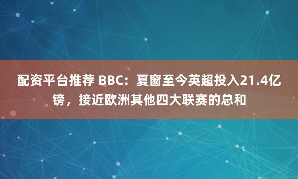 配资平台推荐 BBC：夏窗至今英超投入21.4亿镑，接近欧洲其他四大联赛的总和