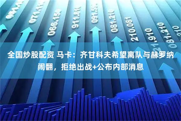 全国炒股配资 马卡：齐甘科夫希望离队与赫罗纳闹翻，拒绝出战+公布内部消息