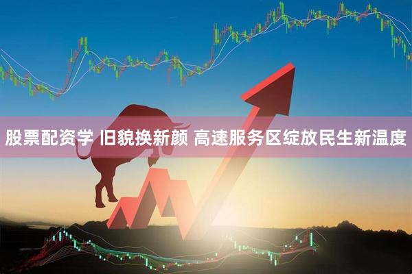 股票配资学 旧貌换新颜 高速服务区绽放民生新温度
