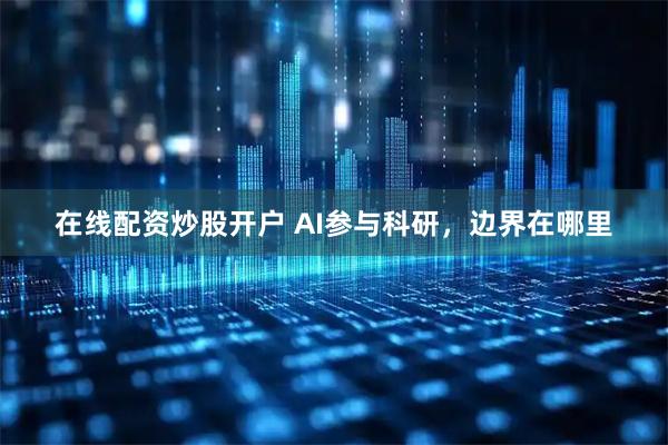在线配资炒股开户 AI参与科研，边界在哪里