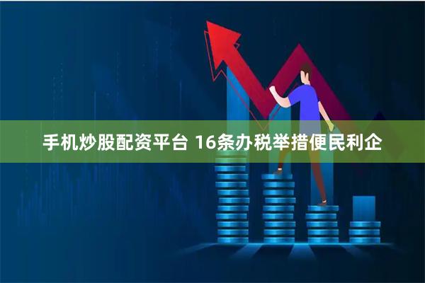 手机炒股配资平台 16条办税举措便民利企